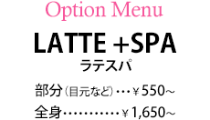 オプションメニュー　LATTE +SPA　ラテスパ　部分（目元など）：￥550円／全身：1650円
