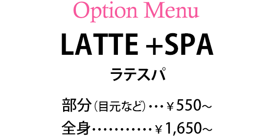 オプションメニュー　LATTE +SPA　ラテスパ　部分（目元など）：￥550円／全身：1650円