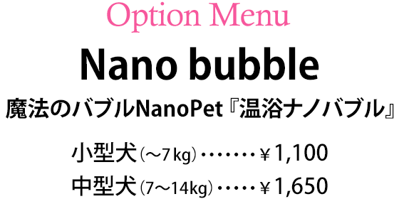 魔法のバブルNanoPet『温浴ナノバブル』　小型犬（～7kg）：￥1,100／中型犬（7～14kg）：￥1,650